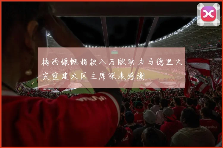 梅西慷慨捐款八万欧助力马德里火灾重建大区主席深表感谢