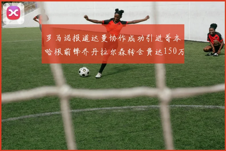 罗马诺报道达曼协作成功引进哥本哈根前锋乔丹拉尔森转会费达150万美元