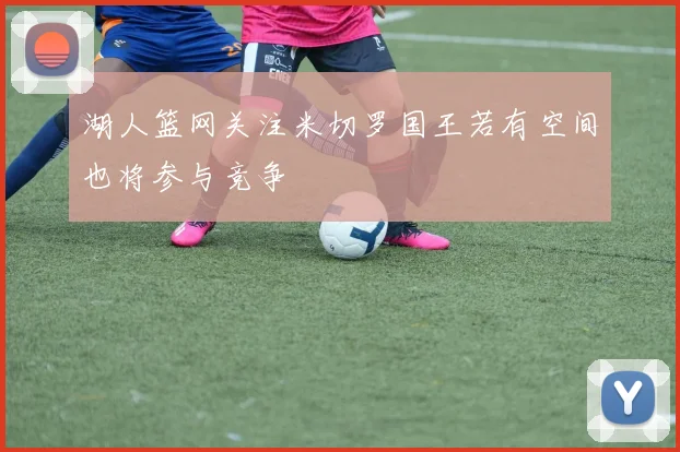 湖人篮网关注米切罗国王若有空间也将参与竞争