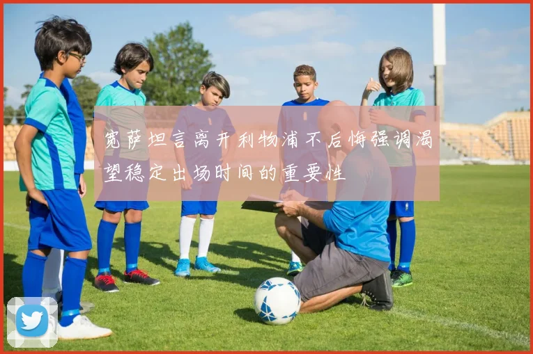 宽萨坦言离开利物浦不后悔强调渴望稳定出场时间的重要性