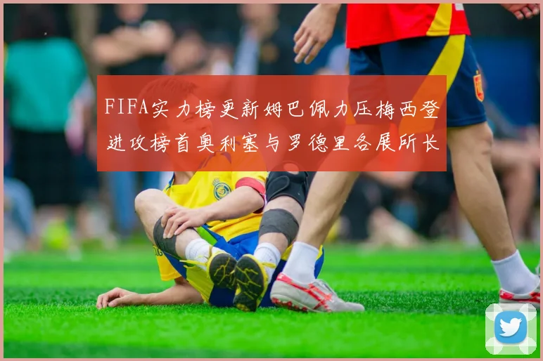 FIFA实力榜更新姆巴佩力压梅西登进攻榜首奥利塞与罗德里各展所长