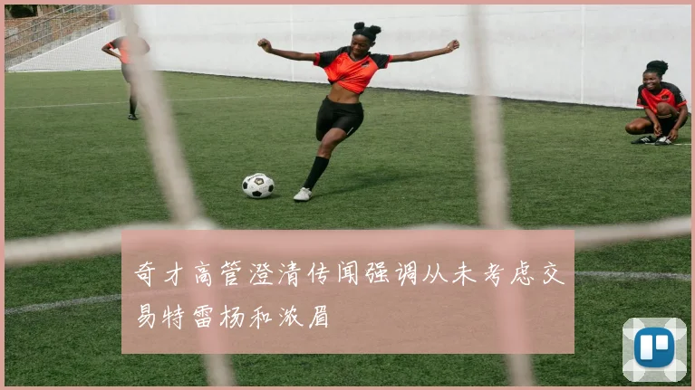 奇才高管澄清传闻强调从未考虑交易特雷杨和浓眉