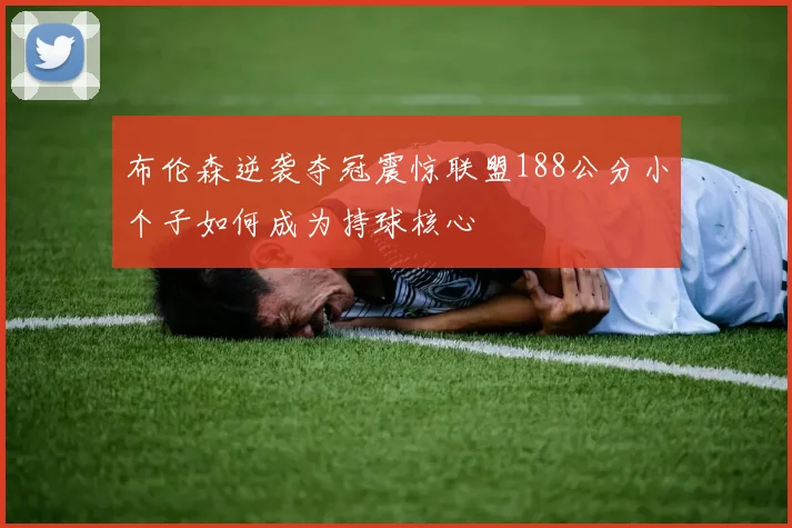 布伦森逆袭夺冠震惊联盟188公分小个子如何成为持球核心