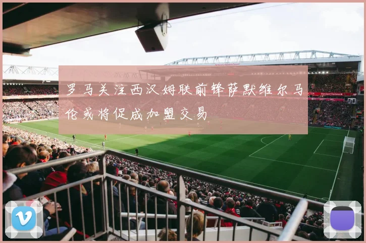 罗马关注西汉姆联前锋萨默维尔马伦或将促成加盟交易