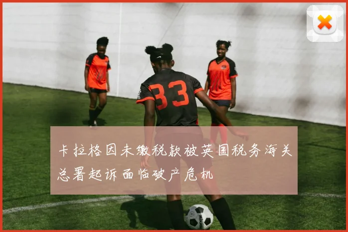 卡拉格因未缴税款被英国税务海关总署起诉面临破产危机