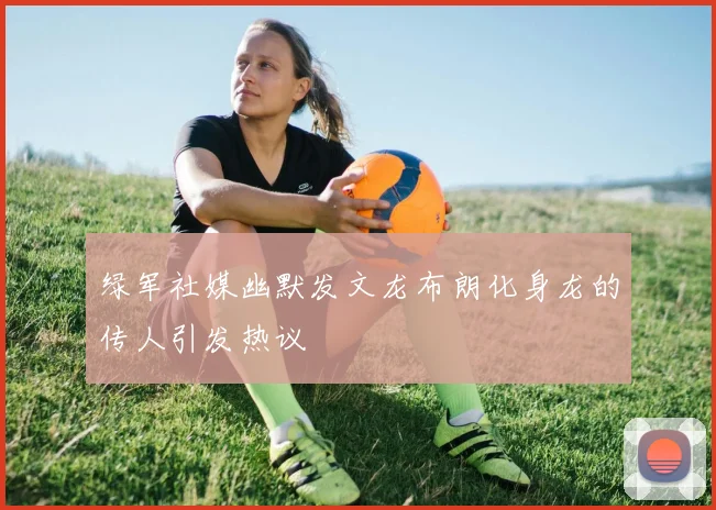 绿军社媒幽默发文龙布朗化身龙的传人引发热议