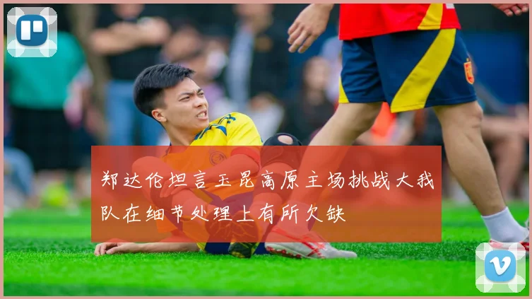 郑达伦坦言玉昆高原主场挑战大我队在细节处理上有所欠缺