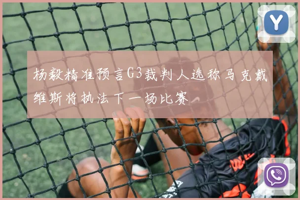 杨毅精准预言G3裁判人选称马克戴维斯将执法下一场比赛