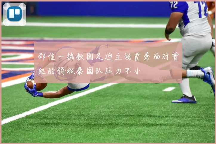 邵佳一执教国足迎主场首秀面对曾经的弱旅泰国队压力不小