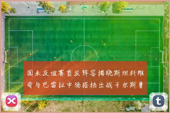 国米友谊赛首发阵容揭晓斯坦科维奇与巴雷拉中场搭档出战卡尔斯鲁厄