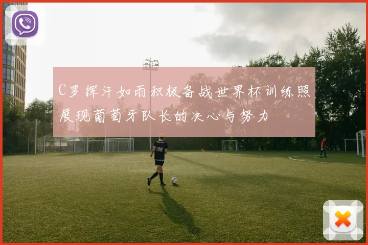 C罗挥汗如雨积极备战世界杯训练照展现葡萄牙队长的决心与努力