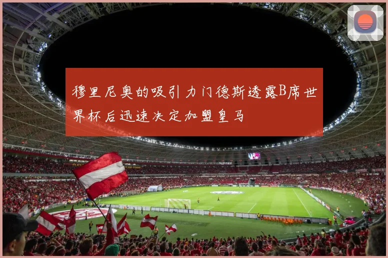 穆里尼奥的吸引力门德斯透露B席世界杯后迅速决定加盟皇马