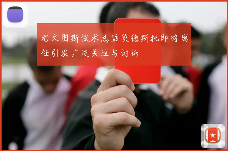 尤文图斯技术总监莫德斯托即将离任引发广泛关注与讨论