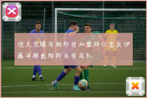 德天空曝布朗即将加盟拜仁首发伊藤洋辉戴维斯或将离队