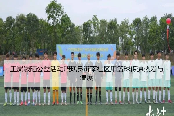 王岚嵚晒公益活动照现身济南社区用篮球传递热爱与温度